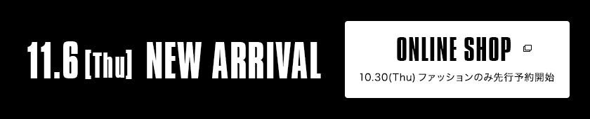11.6【Thu】NEW ARRIVAL|ONLINE SHOP 10.30(Thu)ファッションのみ先行予約開始