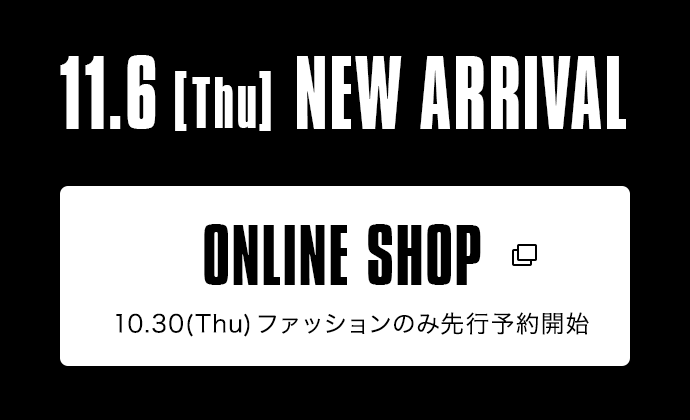 11.6【Thu】NEW ARRIVAL|ONLINE SHOP 10.30(Thu)ファッションのみ先行予約開始