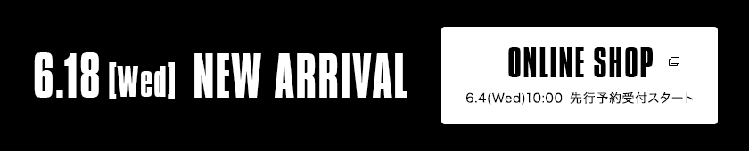 6.18【Wed】NEW ARRIVAL|ONLINE SHOP 6.4(Wed)10:00 先行予約受付スタート