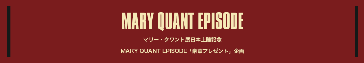 MARY QUANT EPISODE マリー・クワント展日本上陸記念 MARY QUANT EPISODE「豪華プレゼント」企画
