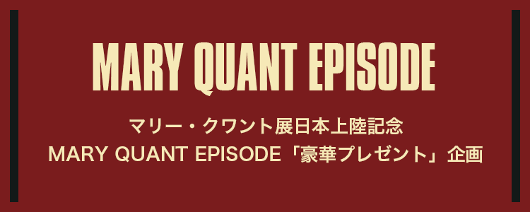 MARY QUANT EPISODE マリー・クワント展日本上陸記念 MARY QUANT EPISODE「豪華プレゼント」企画