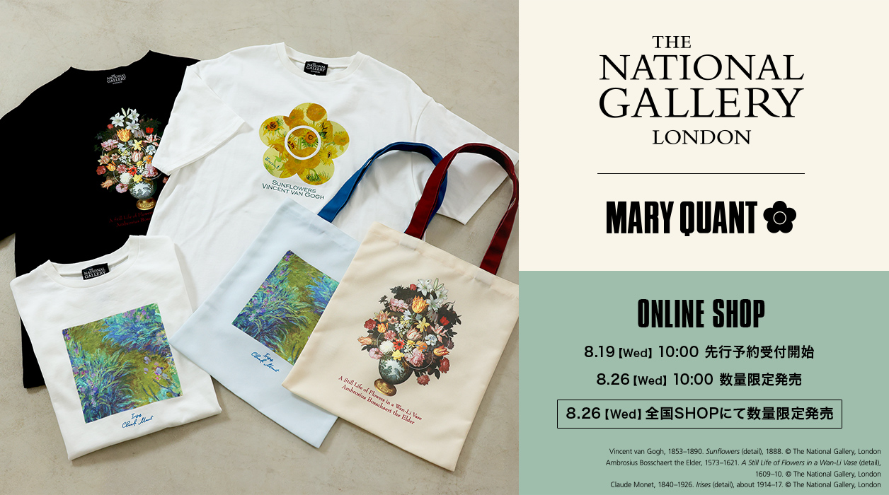 THE NATIONAL GALLERY LONDON × MARY QUANT| ONLINE SHOP 8.19【Wed】10:00 先行予約受付開始 8:26【Wed】10:00 数量限定販売 8:26【Wed】全国SHOPにて数量限定販売